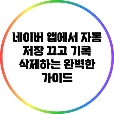 네이버 앱에서 자동 저장 끄고 기록 삭제하는 완벽한 가이드
