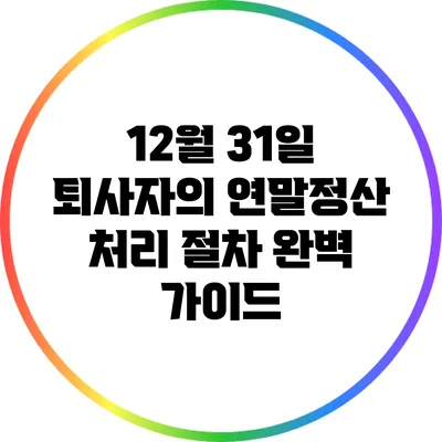 12월 31일 퇴사자의 연말정산 처리 절차 완벽 가이드
