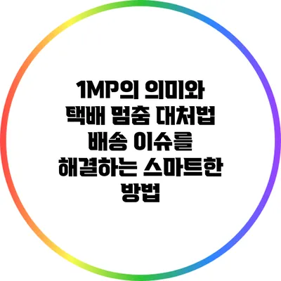 1MP의 의미와 택배 멈춤 대처법: 배송 이슈를 해결하는 스마트한 방법
