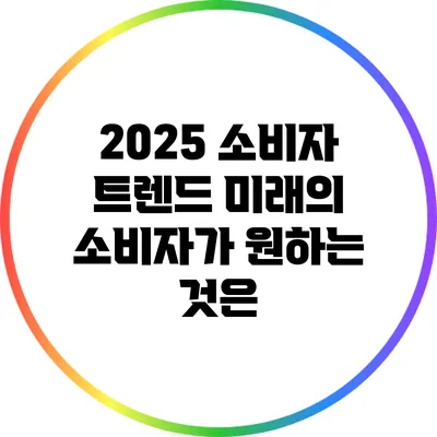 2025 소비자 트렌드: 미래의 소비자가 원하는 것은?