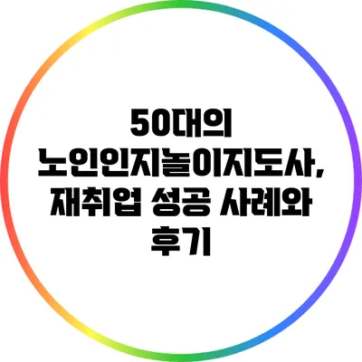 50대의 노인인지놀이지도사, 재취업 성공 사례와 후기