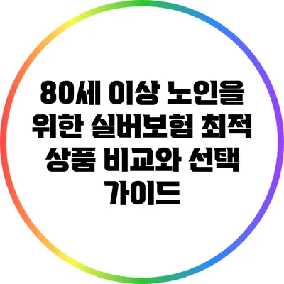 80세 이상 노인을 위한 실버보험: 최적 상품 비교와 선택 가이드