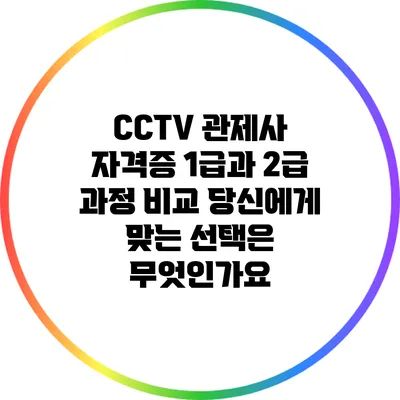 CCTV 관제사 자격증 1급과 2급 과정 비교: 당신에게 맞는 선택은 무엇인가요?