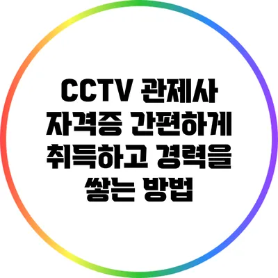 CCTV 관제사 자격증: 간편하게 취득하고 경력을 쌓는 방법