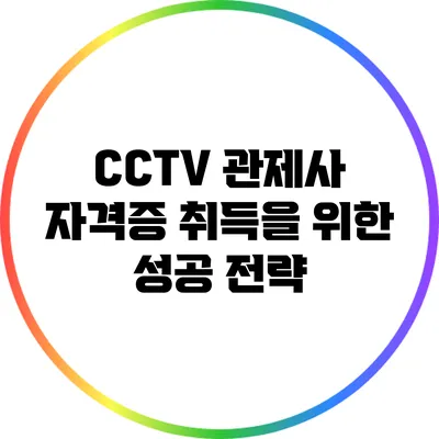 CCTV 관제사 자격증 취득을 위한 성공 전략