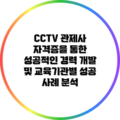 CCTV 관제사 자격증을 통한 성공적인 경력 개발 및 교육기관별 성공 사례 분석