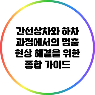 간선상차와 하차 과정에서의 멈춤 현상 해결을 위한 종합 가이드