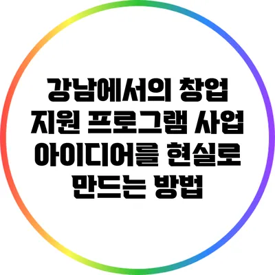 강남에서의 창업 지원 프로그램: 사업 아이디어를 현실로 만드는 방법