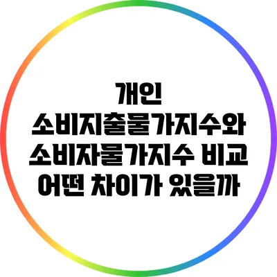개인 소비지출물가지수와 소비자물가지수 비교: 어떤 차이가 있을까?