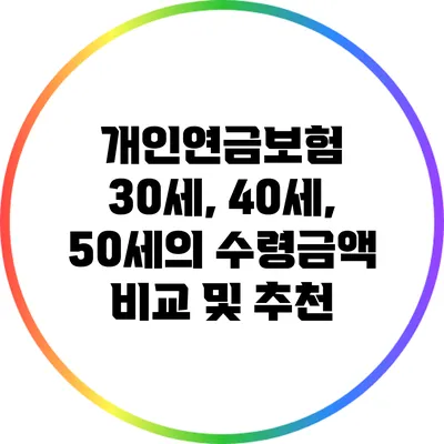 개인연금보험: 30세, 40세, 50세의 수령금액 비교 및 추천