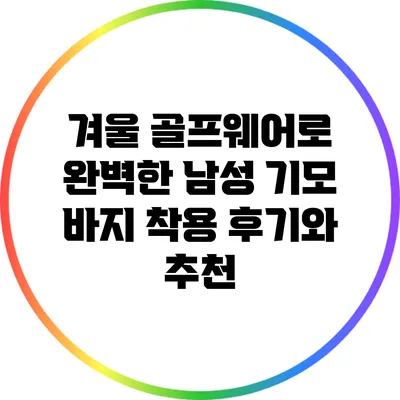 겨울 골프웨어로 완벽한 남성 기모 바지 착용 후기와 추천