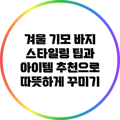 겨울 기모 바지 스타일링 팁과 아이템 추천으로 따뜻하게 꾸미기