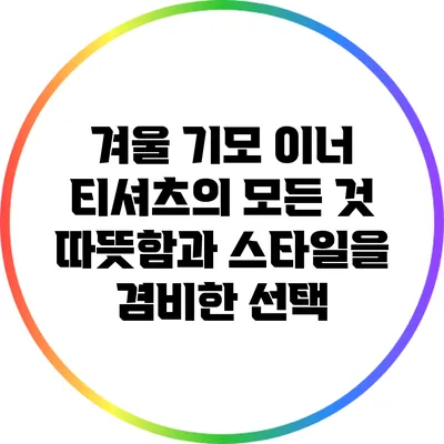 겨울 기모 이너 티셔츠의 모든 것: 따뜻함과 스타일을 겸비한 선택