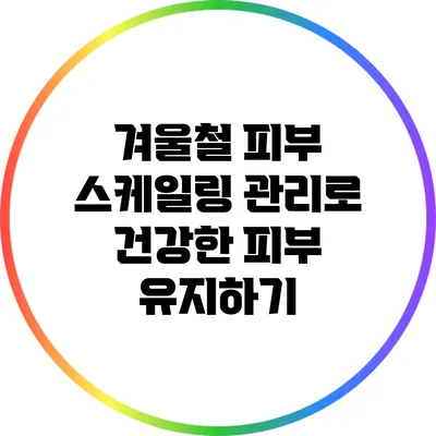 겨울철 피부 스케일링 관리로 건강한 피부 유지하기