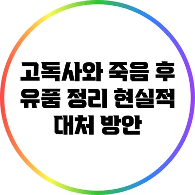 고독사와 죽음 후 유품 정리: 현실적 대처 방안