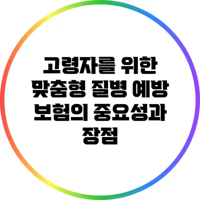 고령자를 위한 맞춤형 질병 예방 보험의 중요성과 장점