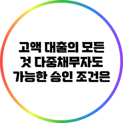 고액 대출의 모든 것: 다중채무자도 가능한 승인 조건은?