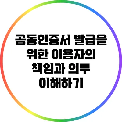 공동인증서 발급을 위한 이용자의 책임과 의무 이해하기
