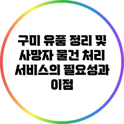 구미 유품 정리 및 사망자 물건 처리 서비스의 필요성과 이점