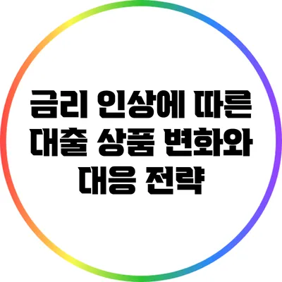 금리 인상에 따른 대출 상품 변화와 대응 전략