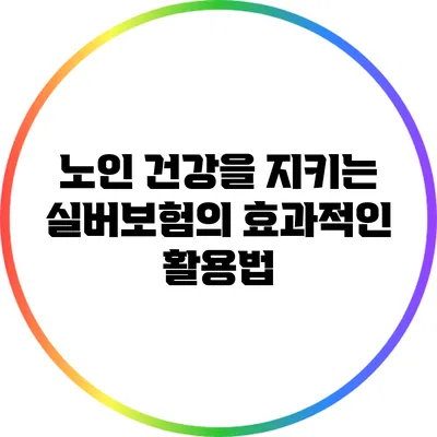 노인 건강을 지키는 실버보험의 효과적인 활용법