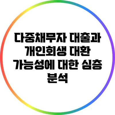 다중채무자 대출과 개인회생 대환 가능성에 대한 심층 분석