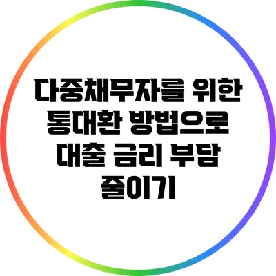 다중채무자를 위한 통대환 방법으로 대출 금리 부담 줄이기