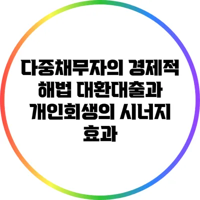 다중채무자의 경제적 해법: 대환대출과 개인회생의 시너지 효과