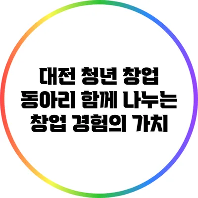대전 청년 창업 동아리: 함께 나누는 창업 경험의 가치