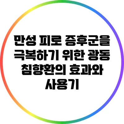 만성 피로 증후군을 극복하기 위한 광동 침향환의 효과와 사용기