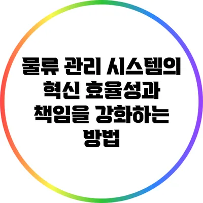 물류 관리 시스템의 혁신: 효율성과 책임을 강화하는 방법