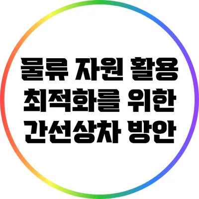 물류 자원 활용 최적화를 위한 간선상차 방안