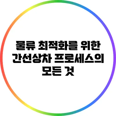물류 최적화를 위한 간선상차 프로세스의 모든 것