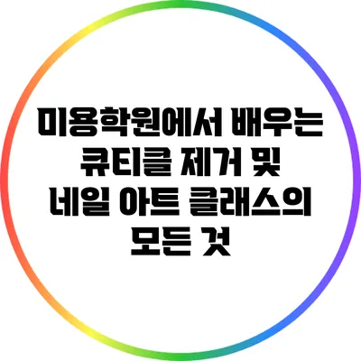 미용학원에서 배우는 큐티클 제거 및 네일 아트 클래스의 모든 것