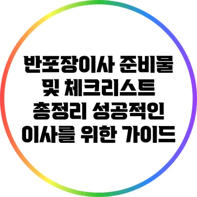 반포장이사 준비물 및 체크리스트 총정리: 성공적인 이사를 위한 가이드