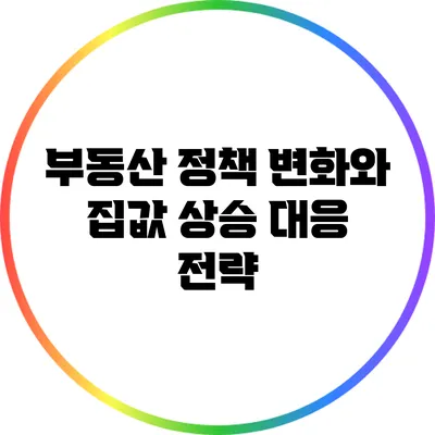 부동산 정책 변화와 집값 상승 대응 전략