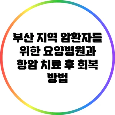 부산 지역 암환자를 위한 요양병원과 항암 치료 후 회복 방법