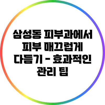 삼성동 피부과에서 피부 매끄럽게 다듬기 - 효과적인 관리 팁