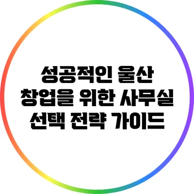 성공적인 울산 창업을 위한 사무실 선택 전략 가이드