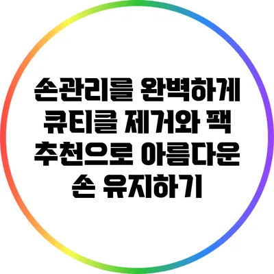 손관리를 완벽하게: 큐티클 제거와 팩 추천으로 아름다운 손 유지하기