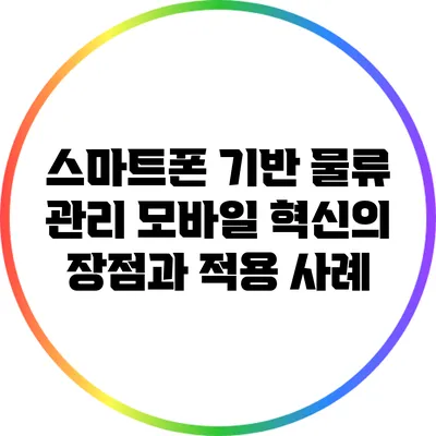 스마트폰 기반 물류 관리: 모바일 혁신의 장점과 적용 사례