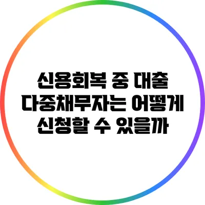 신용회복 중 대출: 다중채무자는 어떻게 신청할 수 있을까?