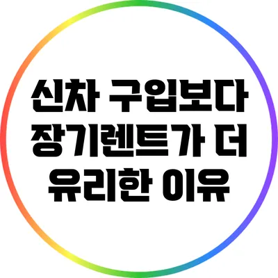 신차 구입보다 장기렌트가 더 유리한 이유