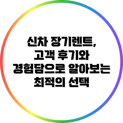 신차 장기렌트, 고객 후기와 경험담으로 알아보는 최적의 선택