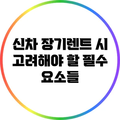 신차 장기렌트 시 고려해야 할 필수 요소들