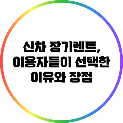 신차 장기렌트, 이용자들이 선택한 이유와 장점