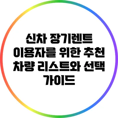 신차 장기렌트 이용자를 위한 추천 차량 리스트와 선택 가이드