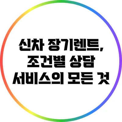 신차 장기렌트, 조건별 상담 서비스의 모든 것