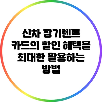신차 장기렌트 카드의 할인 혜택을 최대한 활용하는 방법