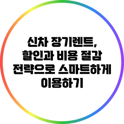 신차 장기렌트, 할인과 비용 절감 전략으로 스마트하게 이용하기